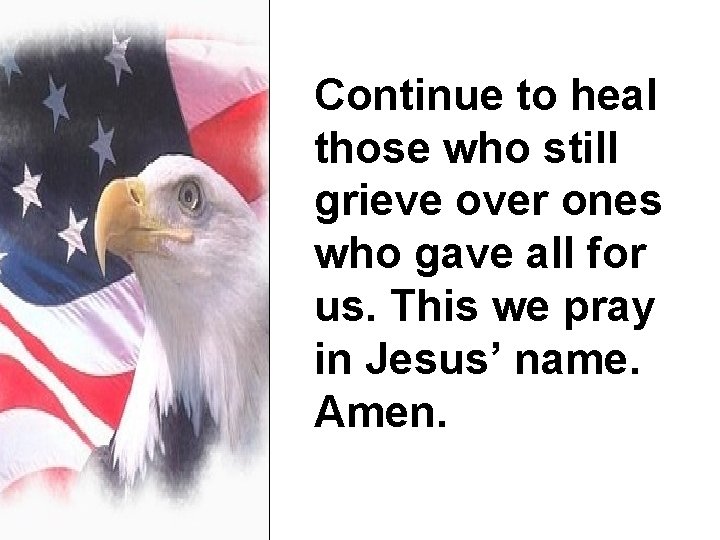 Continue to heal those who still grieve over ones who gave all for us.
