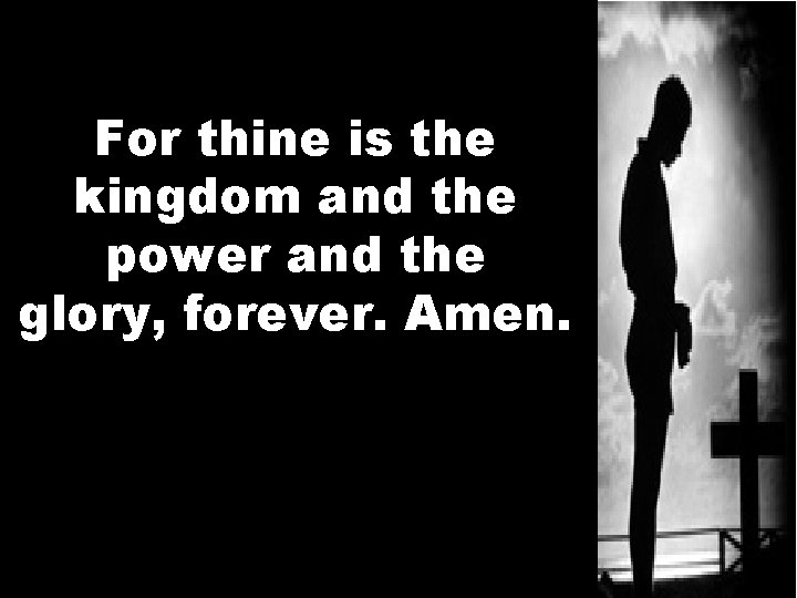 For thine is the kingdom and the power and the glory, forever. Amen. 