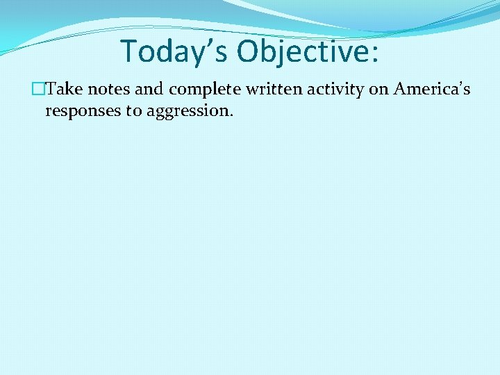 Today’s Objective: �Take notes and complete written activity on America’s responses to aggression. 