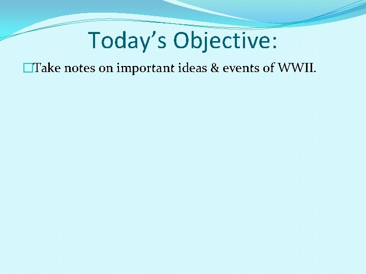 Today’s Objective: �Take notes on important ideas & events of WWII. 