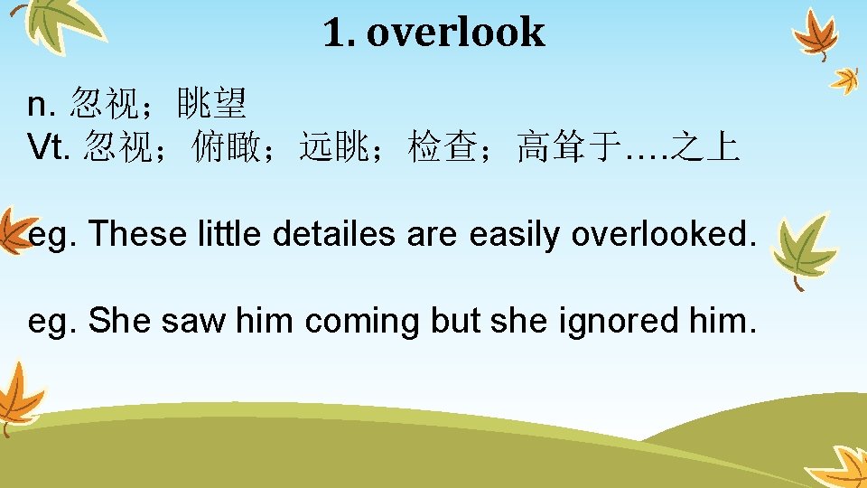 1. overlook n. 忽视；眺望 Vt. 忽视；俯瞰；远眺；检查；高耸于…. 之上 eg. These little detailes are easily overlooked.