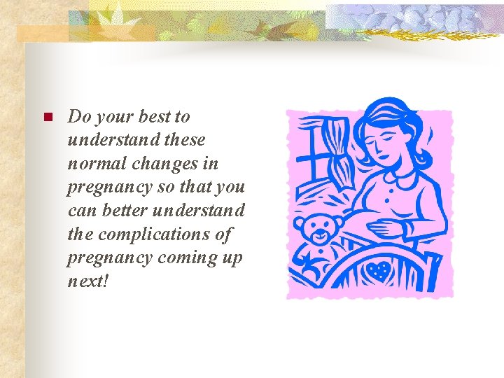 n Do your best to understand these normal changes in pregnancy so that you