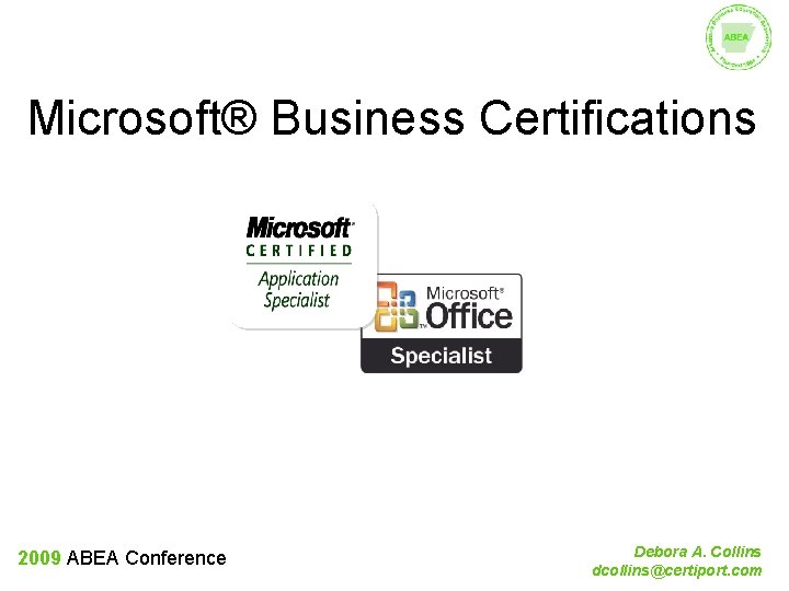 Microsoft® Business Certifications 2009 ABEA Conference Debora A. Collins dcollins@certiport. com 