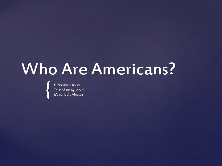 Who Are Americans? { E Pluribus Unum “out of many, one” (America’s Motto) 