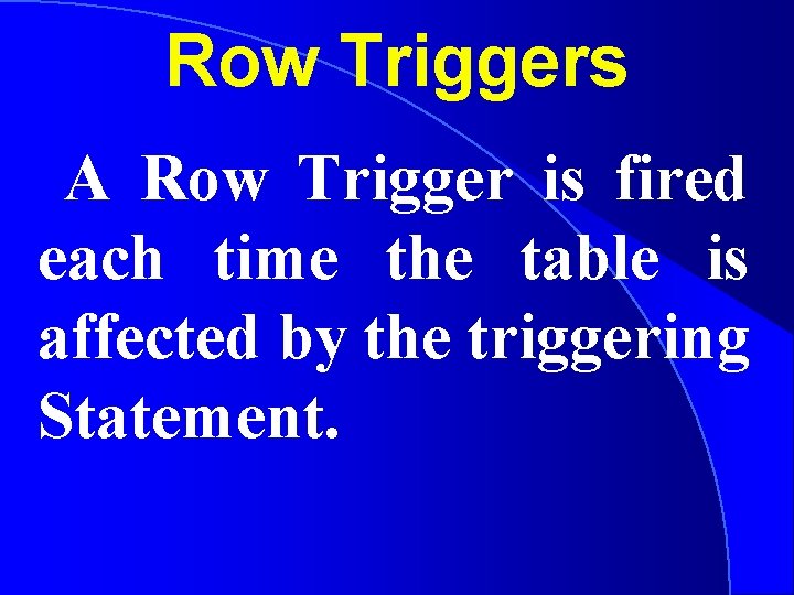Row Triggers A Row Trigger is fired each time the table is affected by
