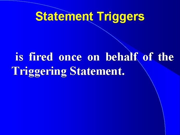 Statement Triggers is fired once on behalf of the Triggering Statement. 