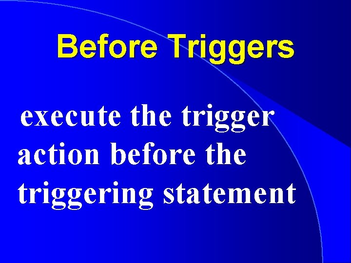 Before Triggers execute the trigger action before the triggering statement 