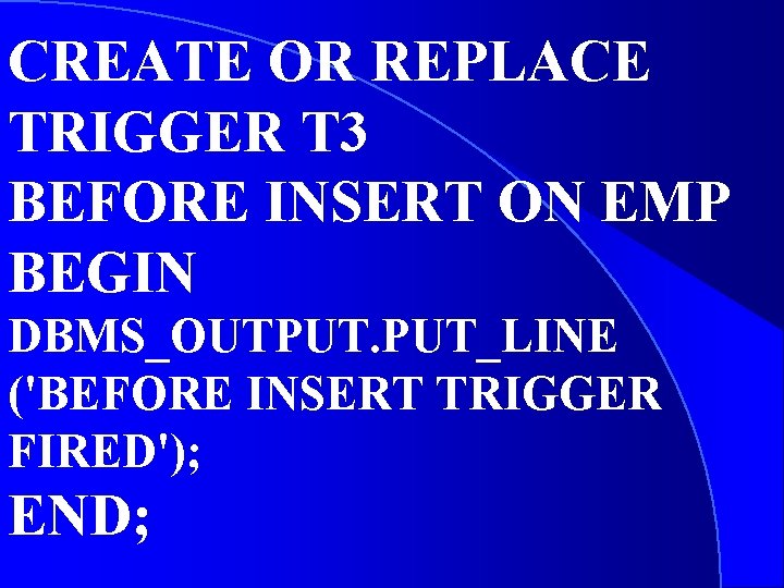 CREATE OR REPLACE TRIGGER T 3 BEFORE INSERT ON EMP BEGIN DBMS_OUTPUT. PUT_LINE ('BEFORE