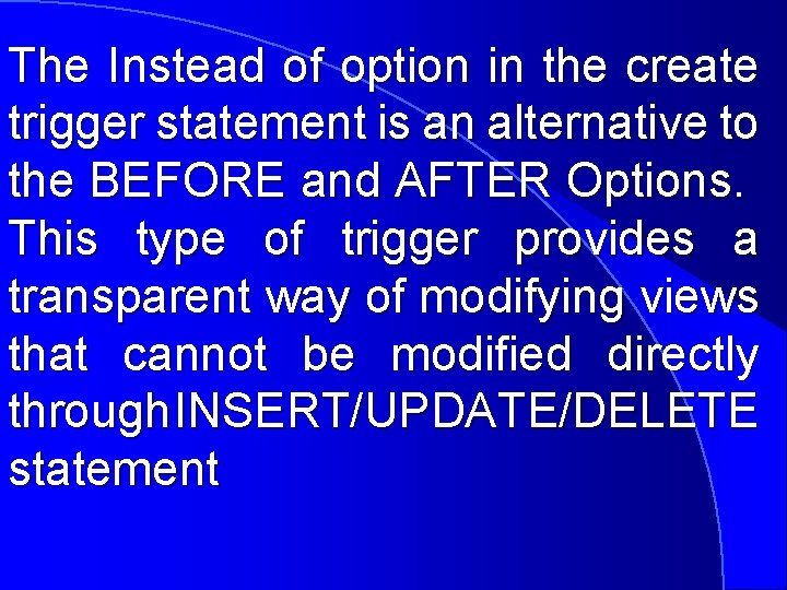 The Instead of option in the create trigger statement is an alternative to the