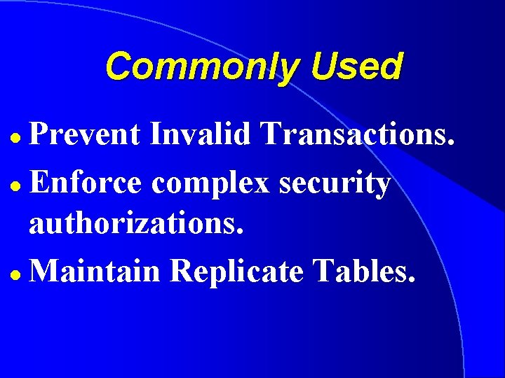 Commonly Used Prevent Invalid Transactions. l Enforce complex security authorizations. l Maintain Replicate Tables.