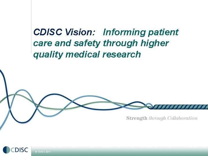 CDISC Vision: Informing patient care and safety through higher quality medical research © CDISC