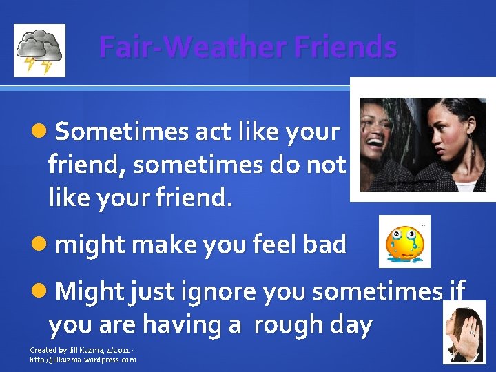 Fair-Weather Friends Sometimes act like your friend, sometimes do not like your friend. act
