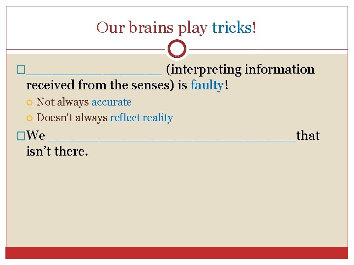 Our brains play tricks! �________ (interpreting information received from the senses) is faulty! Not