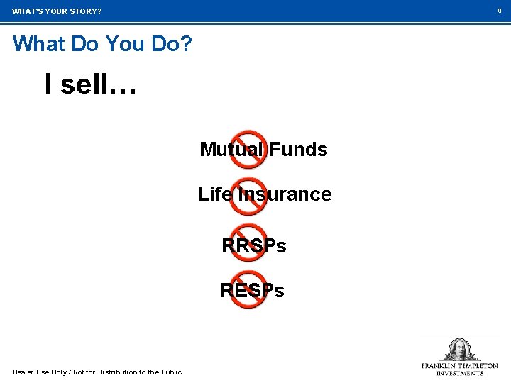 9 WHAT’S YOUR STORY? What Do You Do? I sell… Mutual Funds Life Insurance