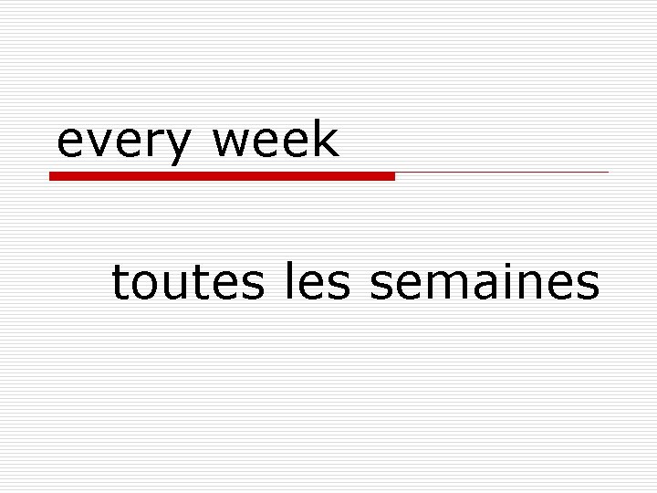 every week toutes les semaines 