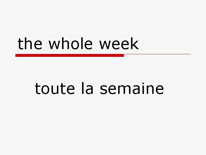 the whole week toute la semaine 