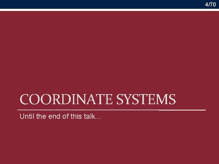 4/70 COORDINATE SYSTEMS Until the end of this talk. . . 