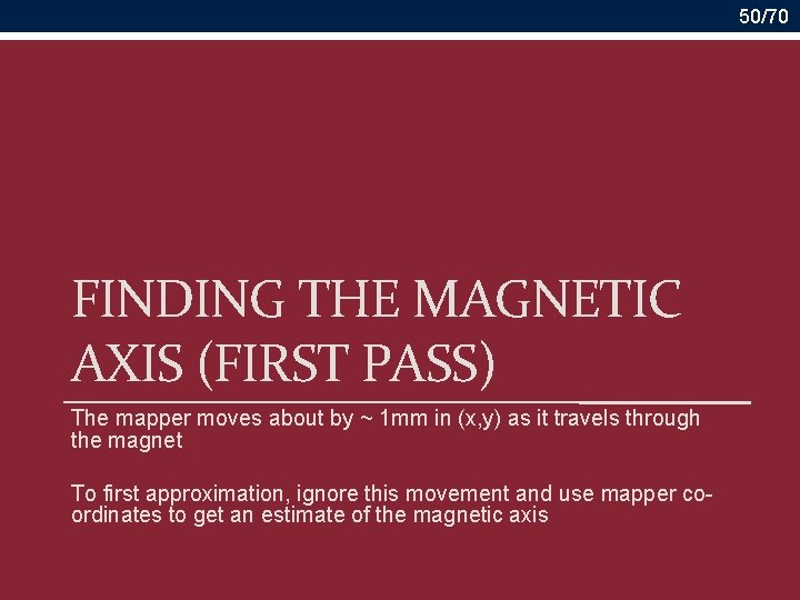 50/70 FINDING THE MAGNETIC AXIS (FIRST PASS) The mapper moves about by ~ 1