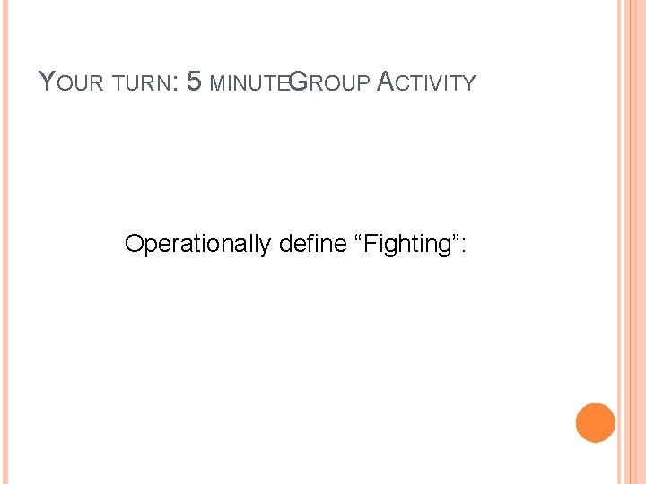 YOUR TURN: 5 MINUTEGROUP ACTIVITY Operationally define “Fighting”: 