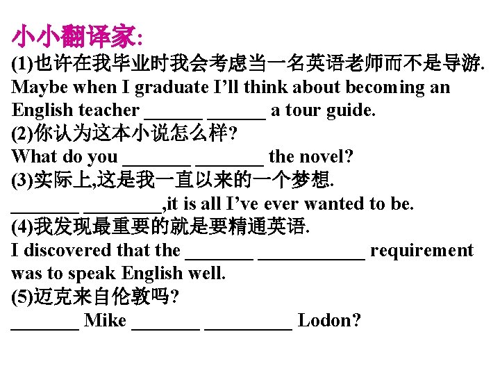 小小翻译家: (1)也许在我毕业时我会考虑当一名英语老师而不是导游. Maybe when I graduate I’ll think about becoming an English teacher ______