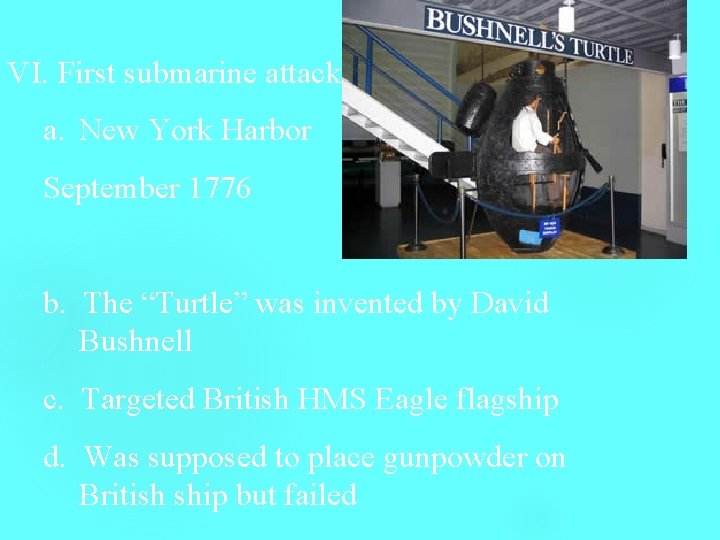VI. First submarine attack a. New York Harbor September 1776 b. The “Turtle” was
