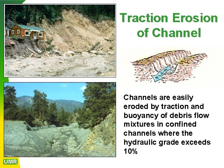 Traction Erosion of Channels are easily eroded by traction and buoyancy of debris flow