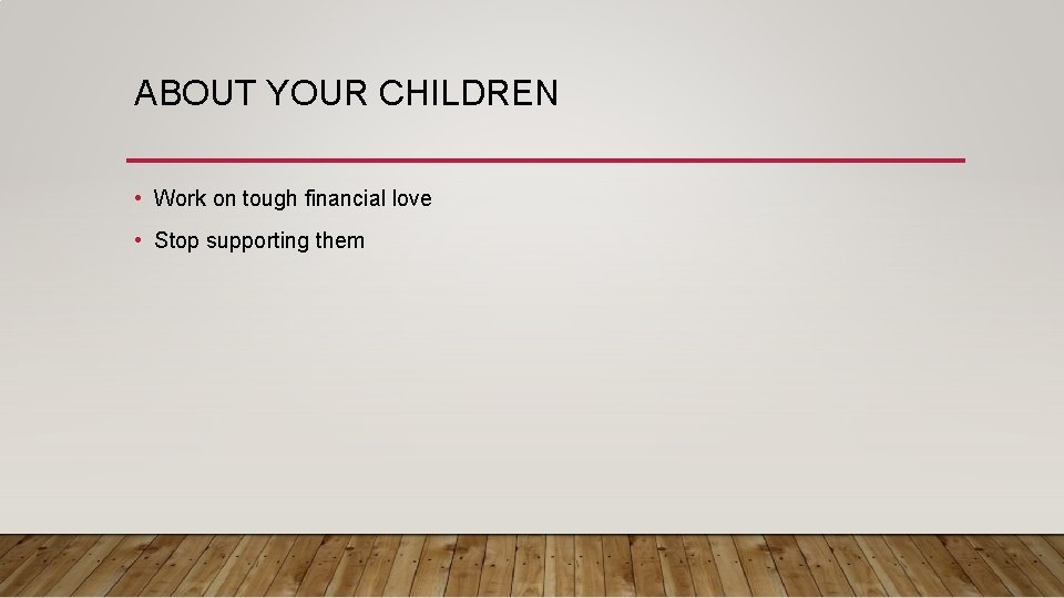 ABOUT YOUR CHILDREN • Work on tough financial love • Stop supporting them 