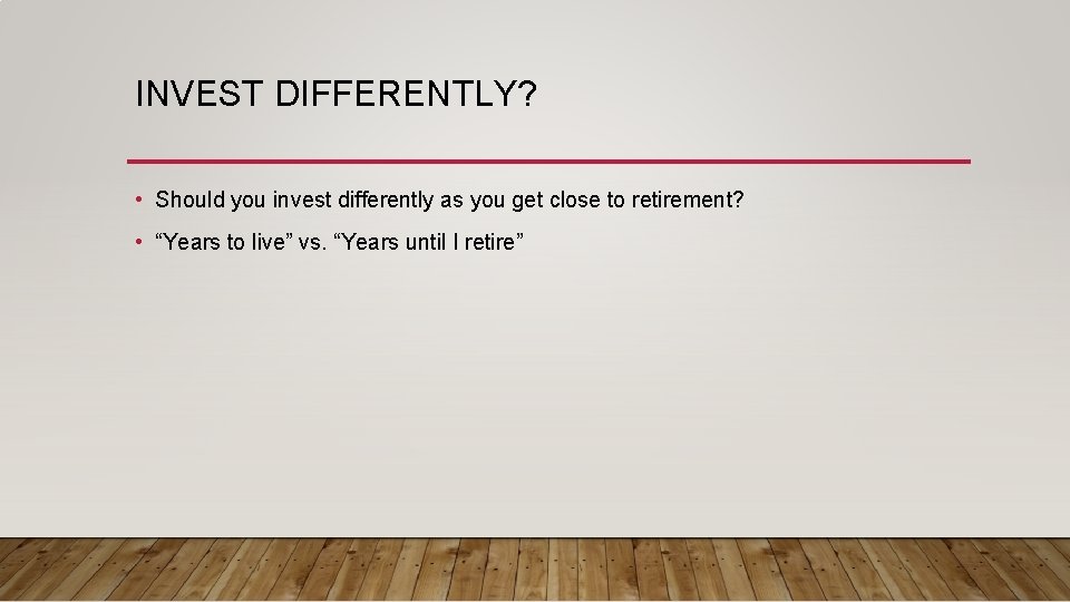 INVEST DIFFERENTLY? • Should you invest differently as you get close to retirement? •
