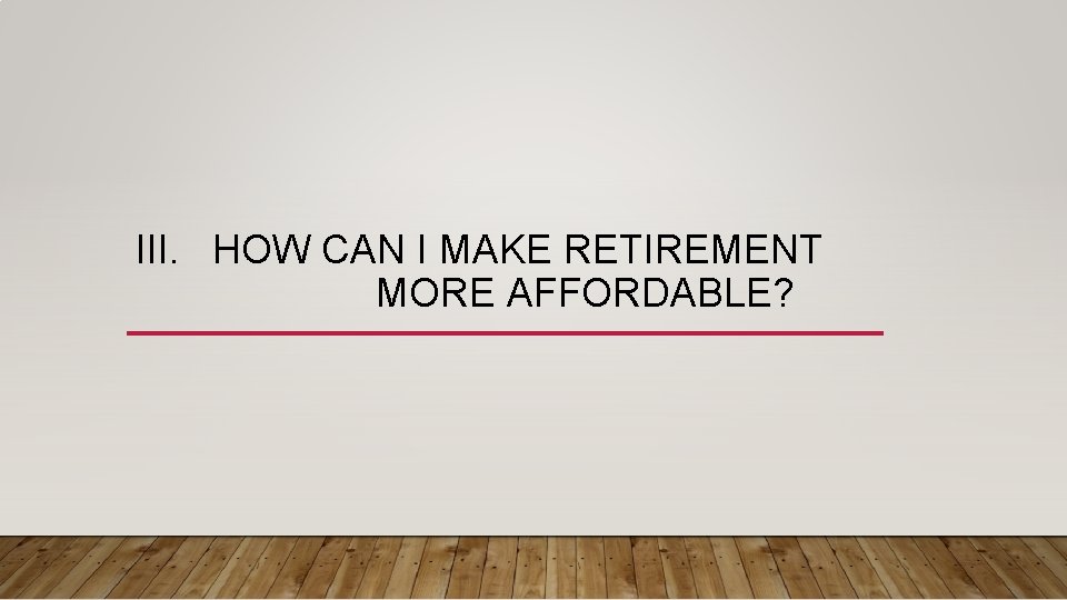 III. HOW CAN I MAKE RETIREMENT MORE AFFORDABLE? 