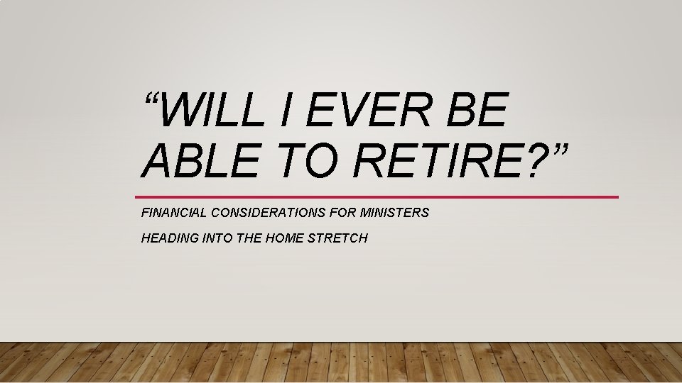 “WILL I EVER BE ABLE TO RETIRE? ” FINANCIAL CONSIDERATIONS FOR MINISTERS HEADING INTO