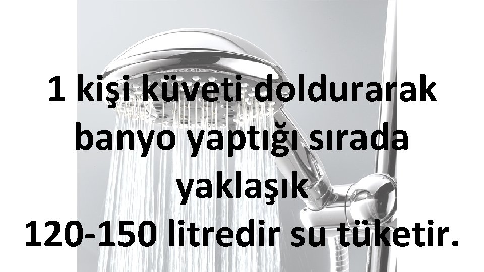 1 kişi küveti doldurarak banyo yaptığı sırada yaklaşık 120 -150 litredir su tüketir. 