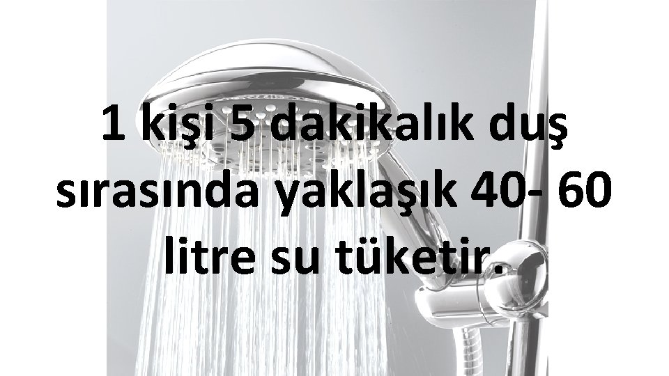 1 kişi 5 dakikalık duş sırasında yaklaşık 40 - 60 litre su tüketir. 