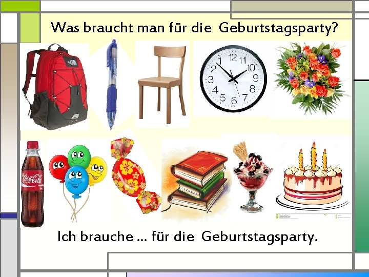 Was braucht man für die Geburtstagsparty? Ich brauche … für die Geburtstagsparty. 