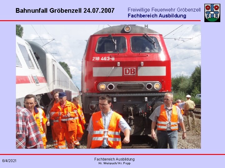 Bahnunfall Gröbenzell 24. 07. 2007 6/4/2021 Freiwillige Feuerwehr Gröbenzell Fachbereich Ausbildung Hr. Weirauch/ Hr.