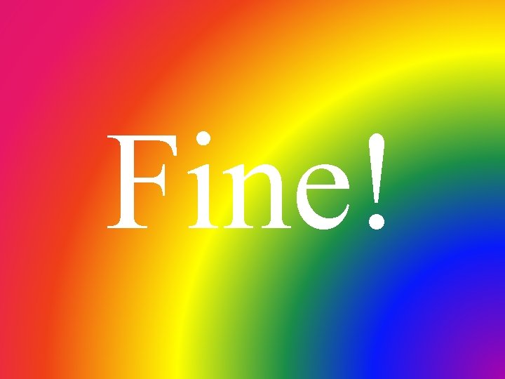 Fine! 
