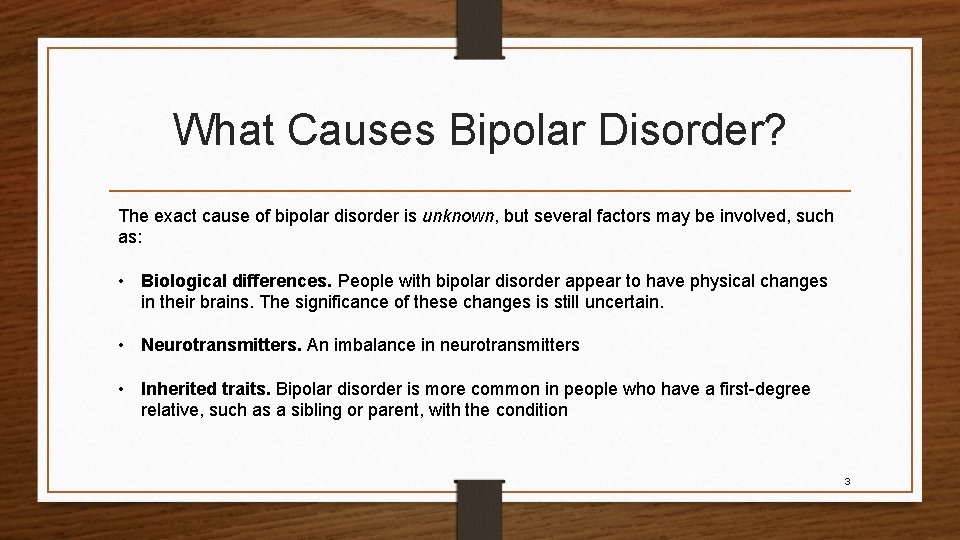 What Causes Bipolar Disorder? The exact cause of bipolar disorder is unknown, but several