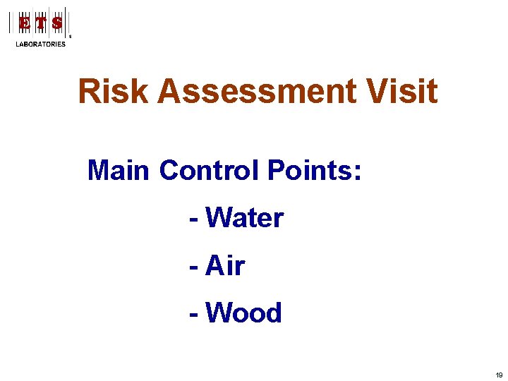 Risk Assessment Visit Main Control Points: - Water - Air - Wood 19 