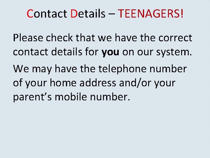 Contact Details – TEENAGERS! Please check that we have the correct contact details for