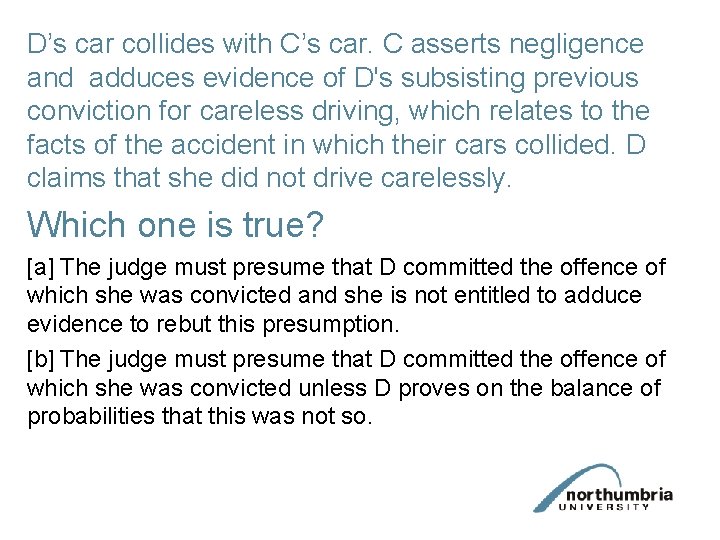 D’s car collides with C’s car. C asserts negligence and adduces evidence of D's