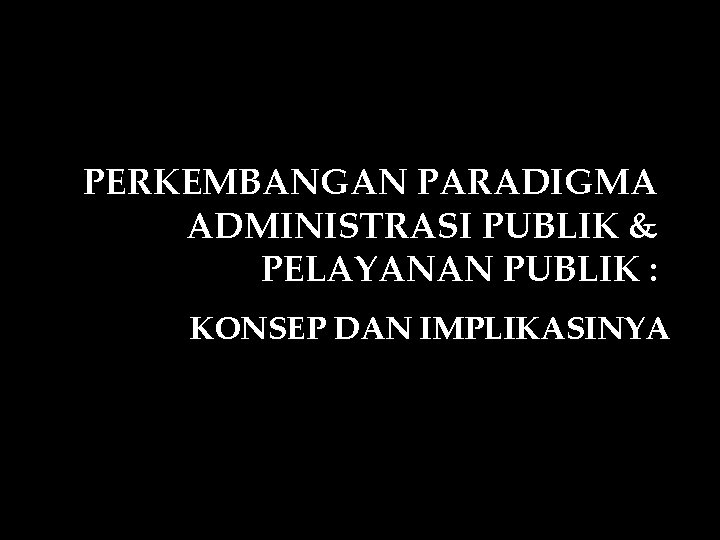 PERKEMBANGAN PARADIGMA ADMINISTRASI PUBLIK & PELAYANAN PUBLIK : KONSEP DAN IMPLIKASINYA 