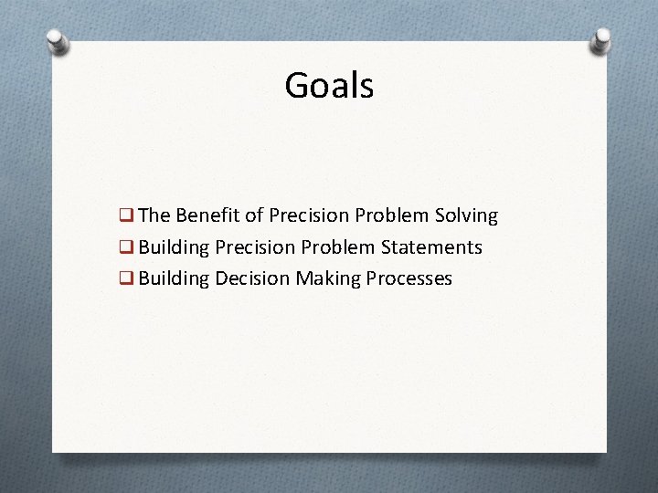 Goals q The Benefit of Precision Problem Solving q Building Precision Problem Statements q Goals q The Benefit of Precision Problem Solving q Building Precision Problem Statements q