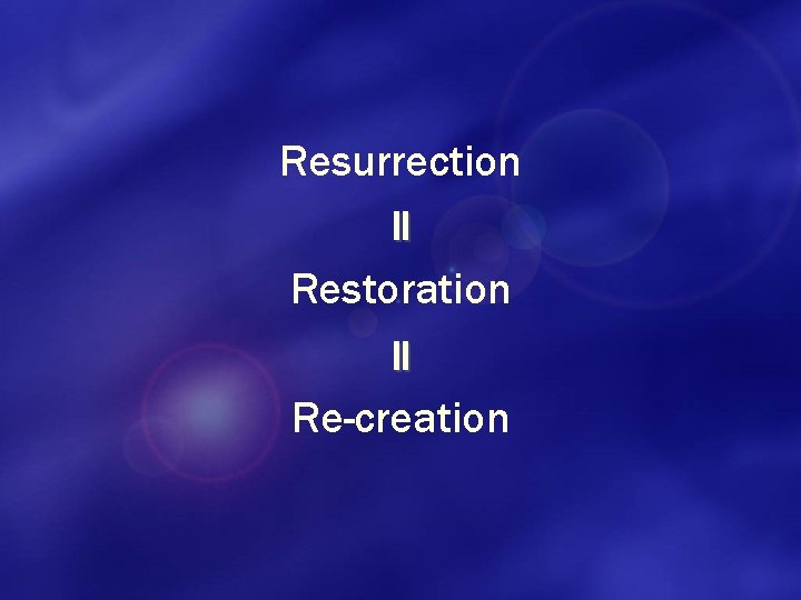 Resurrection = Restoration = Re-creation 