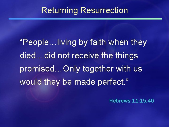 Returning Resurrection “People…living by faith when they died…did not receive things promised…Only together with