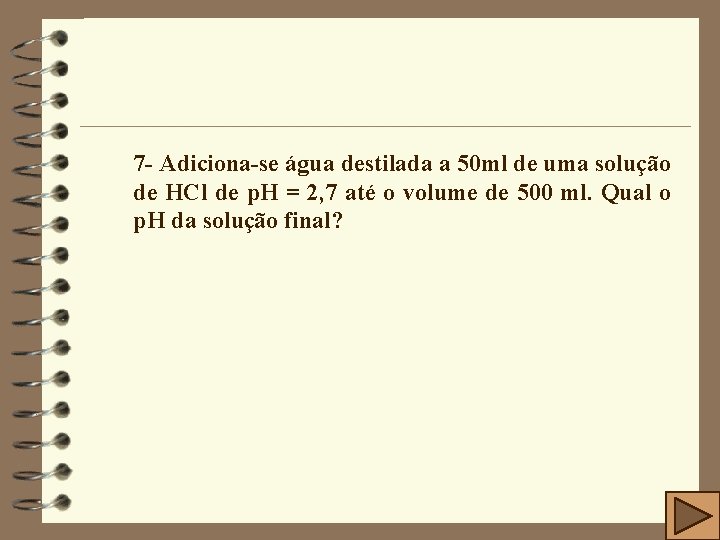 7 - Adiciona-se água destilada a 50 ml de uma solução de HCl de