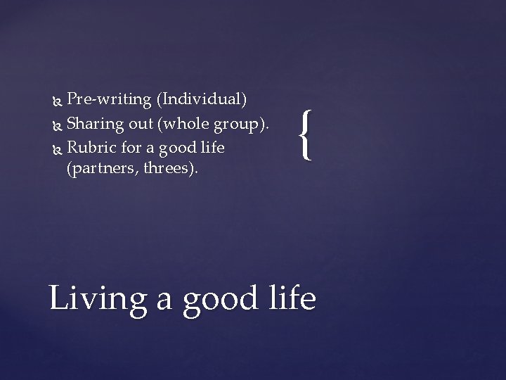 Pre-writing (Individual) Sharing out (whole group). Rubric for a good life (partners, threes). {
