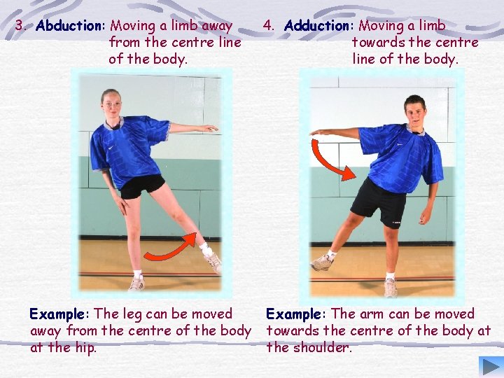 3. Abduction: Moving a limb away from the centre line of the body. Example: