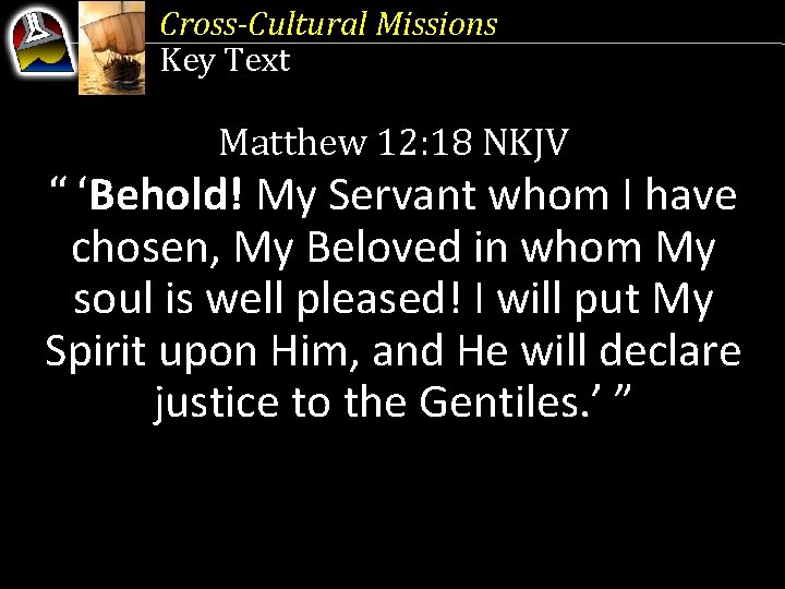 Cross-Cultural Missions Key Text Matthew 12: 18 NKJV “ ‘Behold! My Servant whom I