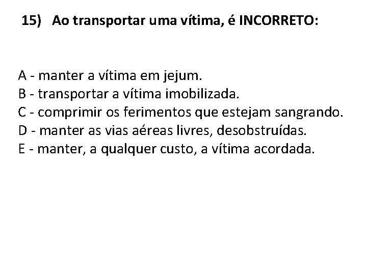 15) Ao transportar uma vítima, é INCORRETO: A - manter a vítima em jejum.