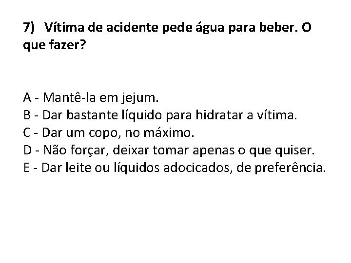 7) Vítima de acidente pede água para beber. O que fazer? A - Mantê-la