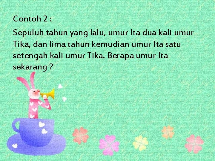 Contoh 2 : Sepuluh tahun yang lalu, umur Ita dua kali umur Tika, dan